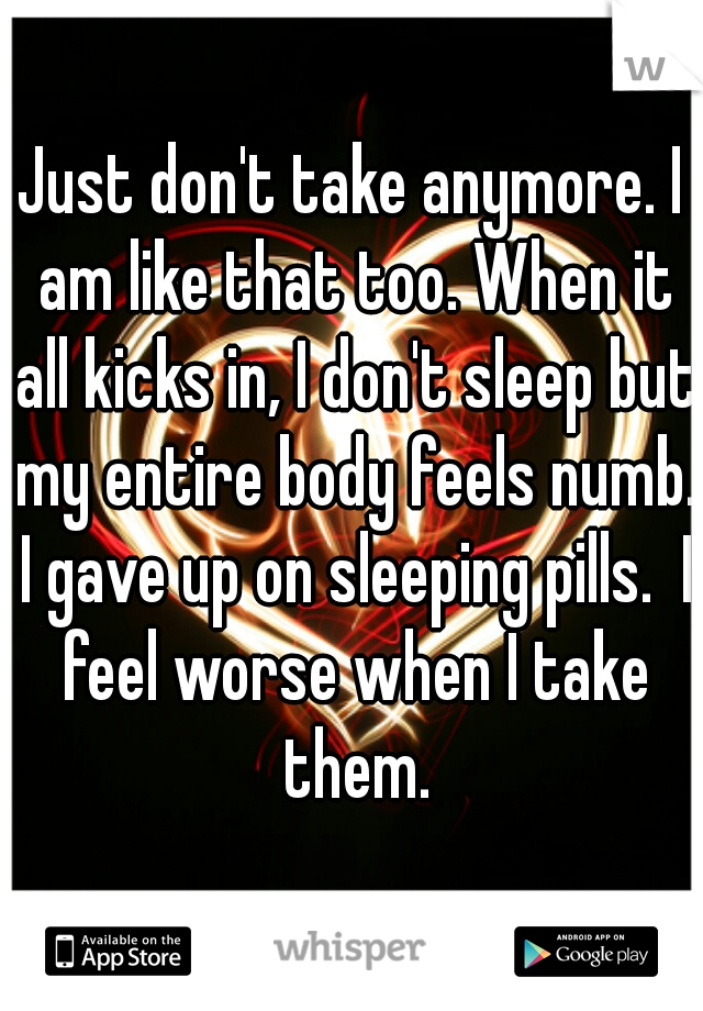 Just don't take anymore. I am like that too. When it all kicks in, I don't sleep but my entire body feels numb. I gave up on sleeping pills.  I feel worse when I take them.