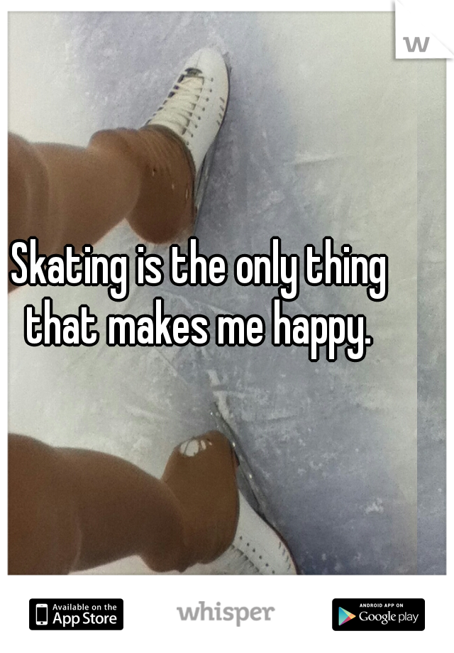 Skating is the only thing that makes me happy. 