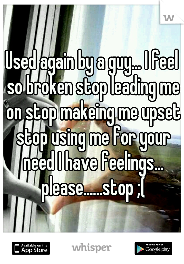 Used again by a guy... I feel so broken stop leading me on stop makeing me upset stop using me for your need I have feelings... please......stop ;(