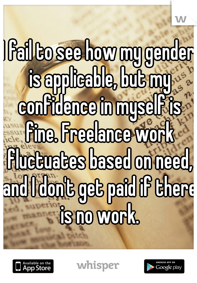 I fail to see how my gender is applicable, but my confidence in myself is fine. Freelance work fluctuates based on need, and I don't get paid if there is no work.