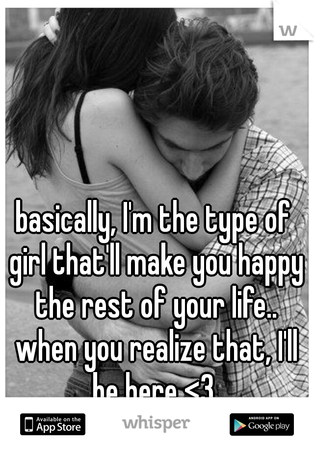 basically, I'm the type of girl that'll make you happy the rest of your life.. when you realize that, I'll be here <3 