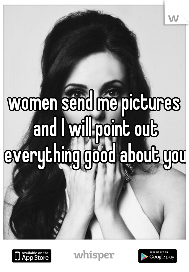 women send me pictures and I will point out everything good about you