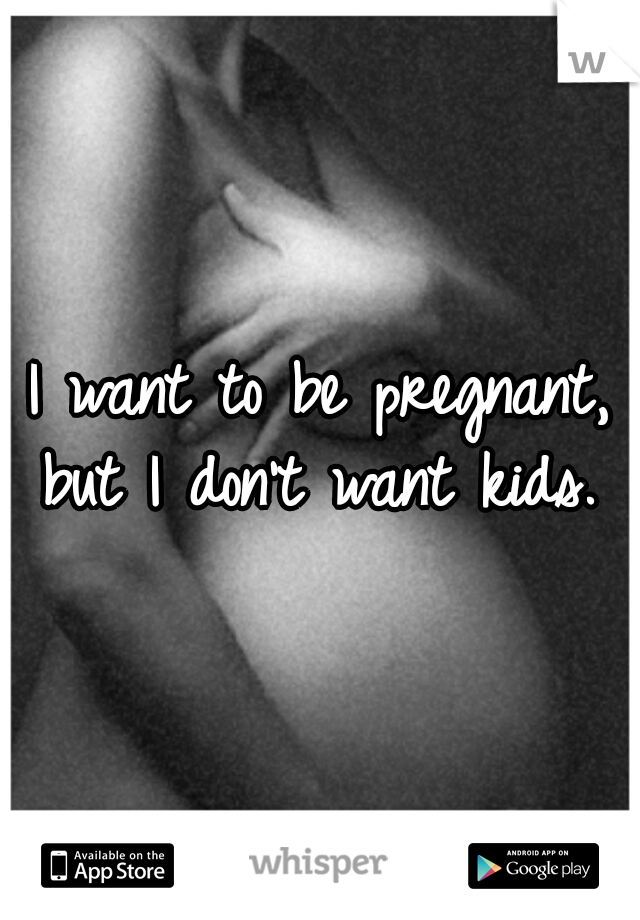 I want to be pregnant, but I don't want kids. 