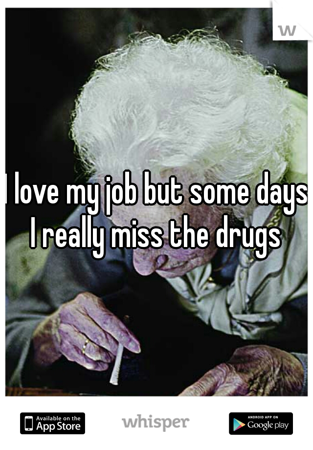 I love my job but some days I really miss the drugs 