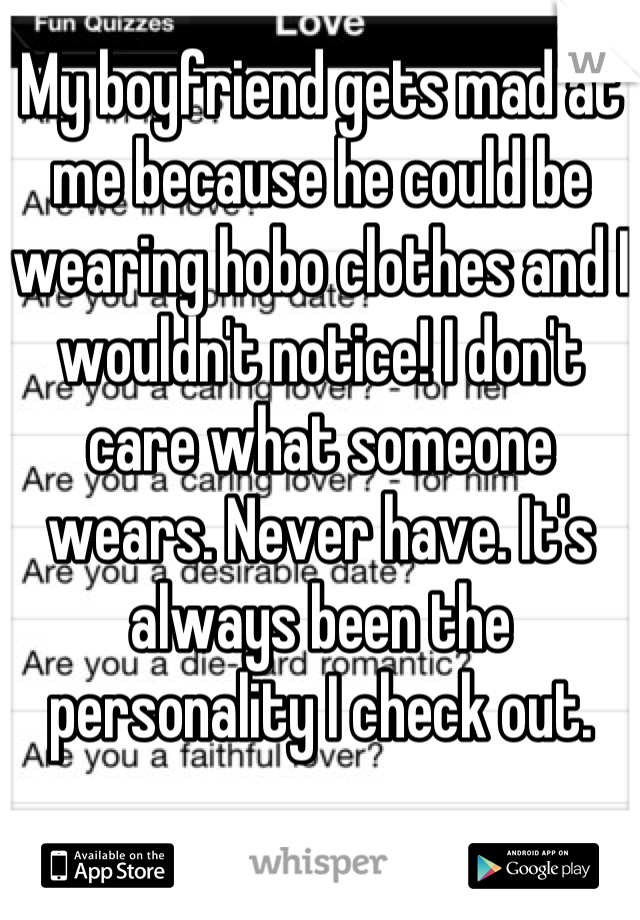 My boyfriend gets mad at me because he could be wearing hobo clothes and I wouldn't notice! I don't care what someone wears. Never have. It's always been the personality I check out.