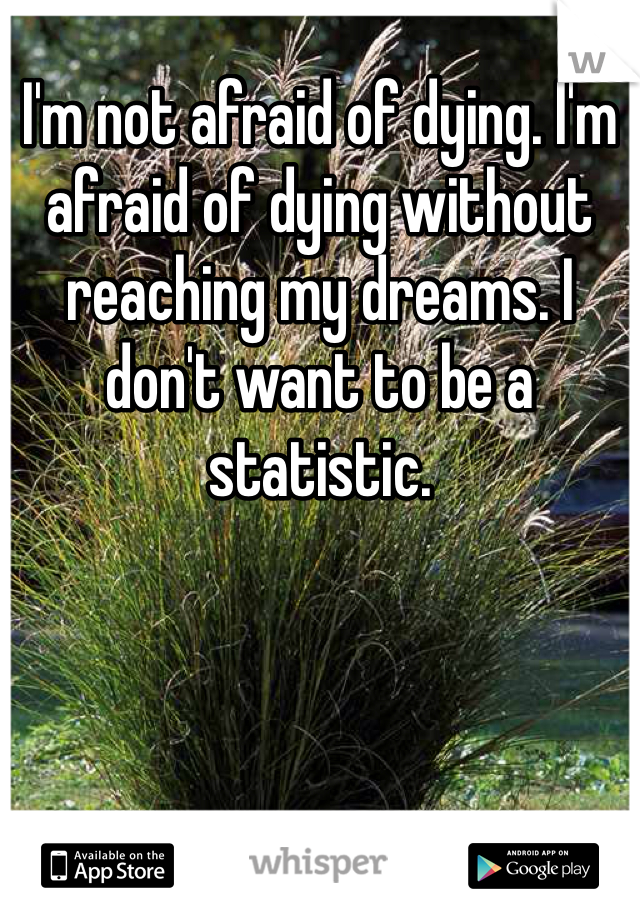 I'm not afraid of dying. I'm afraid of dying without reaching my dreams. I don't want to be a statistic.