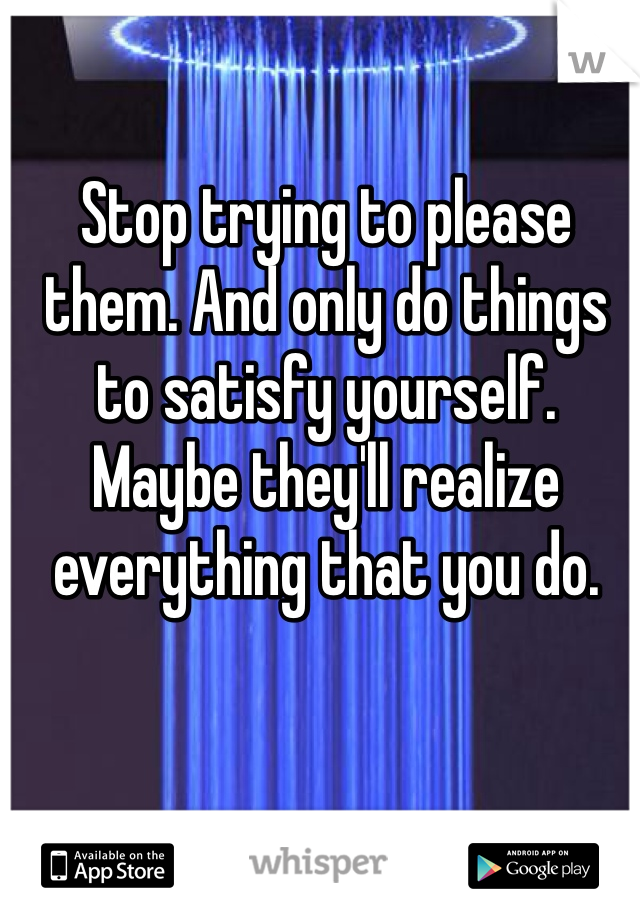 Stop trying to please them. And only do things to satisfy yourself. 
Maybe they'll realize everything that you do. 