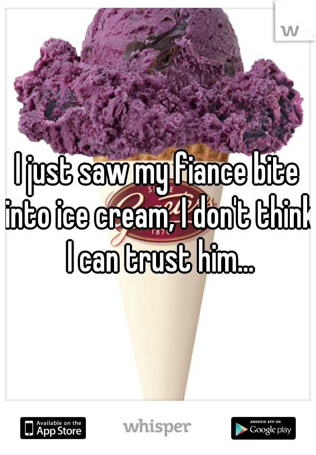 I just saw my fiance bite into ice cream, I don't think I can trust him...