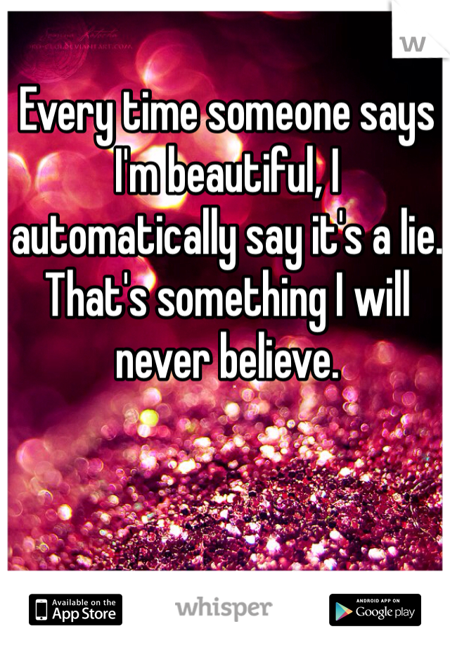 Every time someone says I'm beautiful, I automatically say it's a lie. That's something I will never believe.