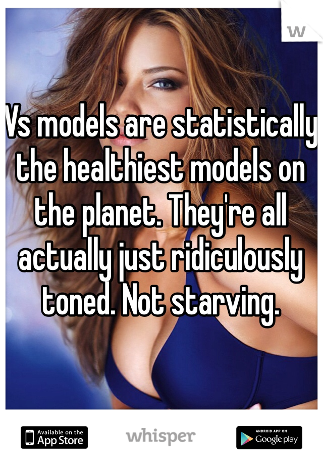 Vs models are statistically the healthiest models on the planet. They're all actually just ridiculously toned. Not starving. 