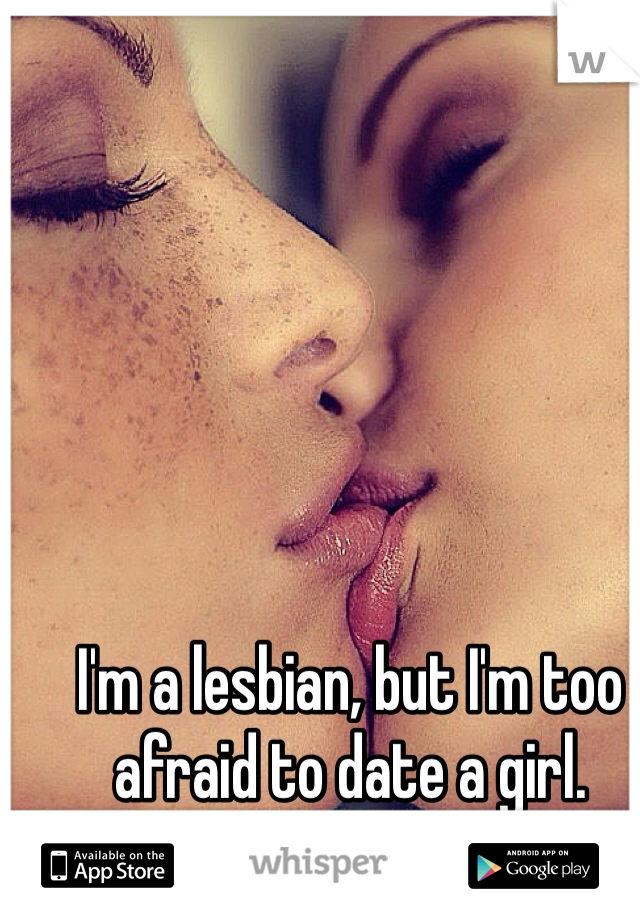 I'm a lesbian, but I'm too afraid to date a girl. 