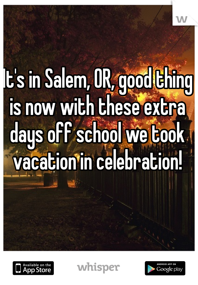 It's in Salem, OR, good thing is now with these extra days off school we took vacation in celebration! 