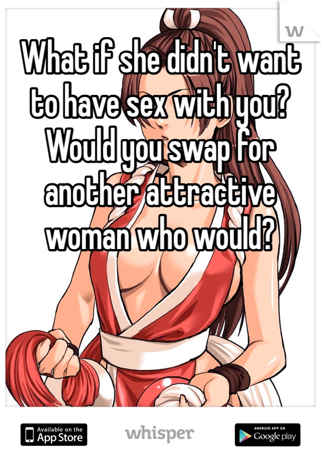 What if she didn't want to have sex with you? Would you swap for another attractive woman who would?