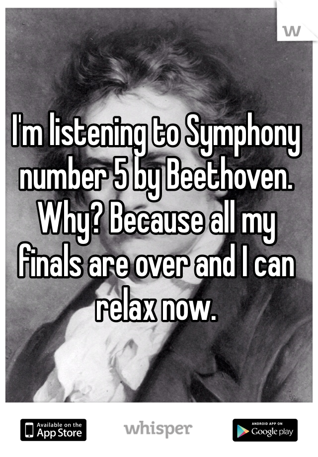 I'm listening to Symphony number 5 by Beethoven. Why? Because all my finals are over and I can relax now.  