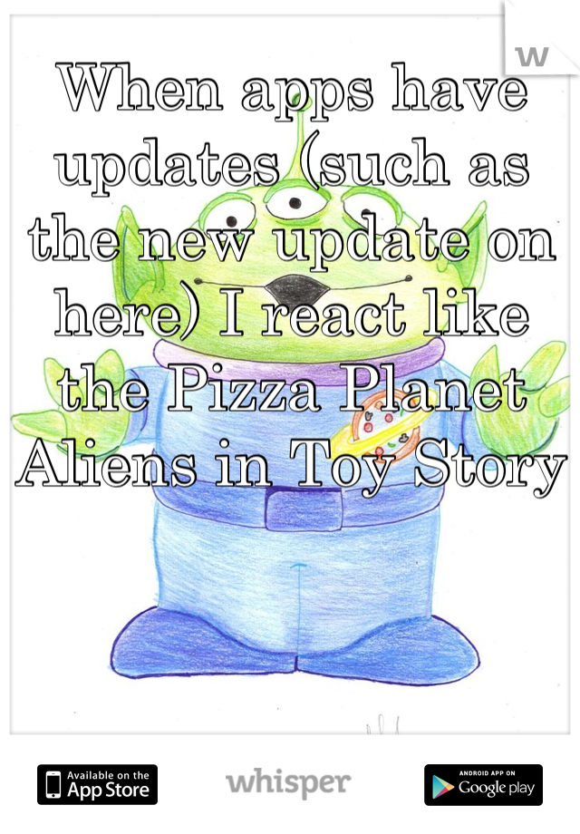 When apps have updates (such as the new update on here) I react like the Pizza Planet Aliens in Toy Story