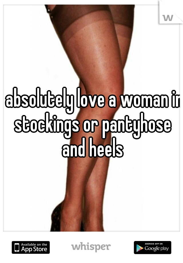 I absolutely love a woman in stockings or pantyhose and heels