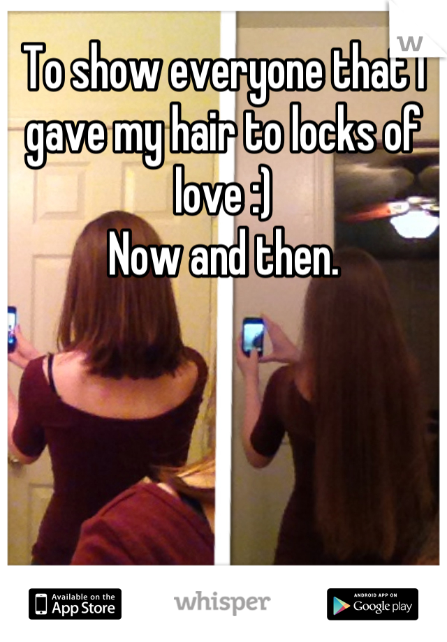 To show everyone that I gave my hair to locks of love :)
Now and then.
