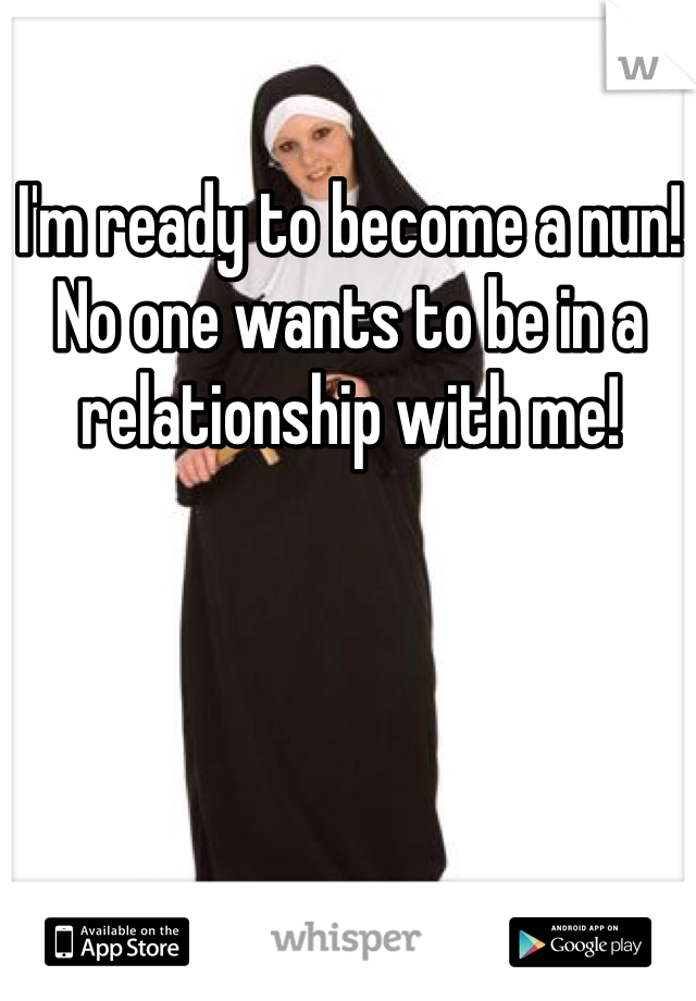I'm ready to become a nun! No one wants to be in a relationship with me!