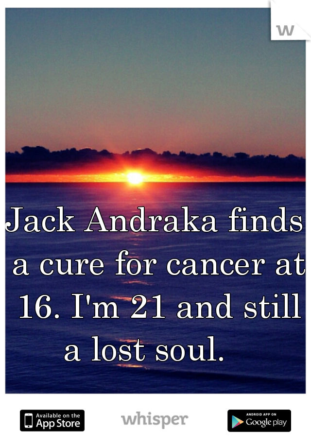 Jack Andraka finds a cure for cancer at 16. I'm 21 and still a lost soul.   