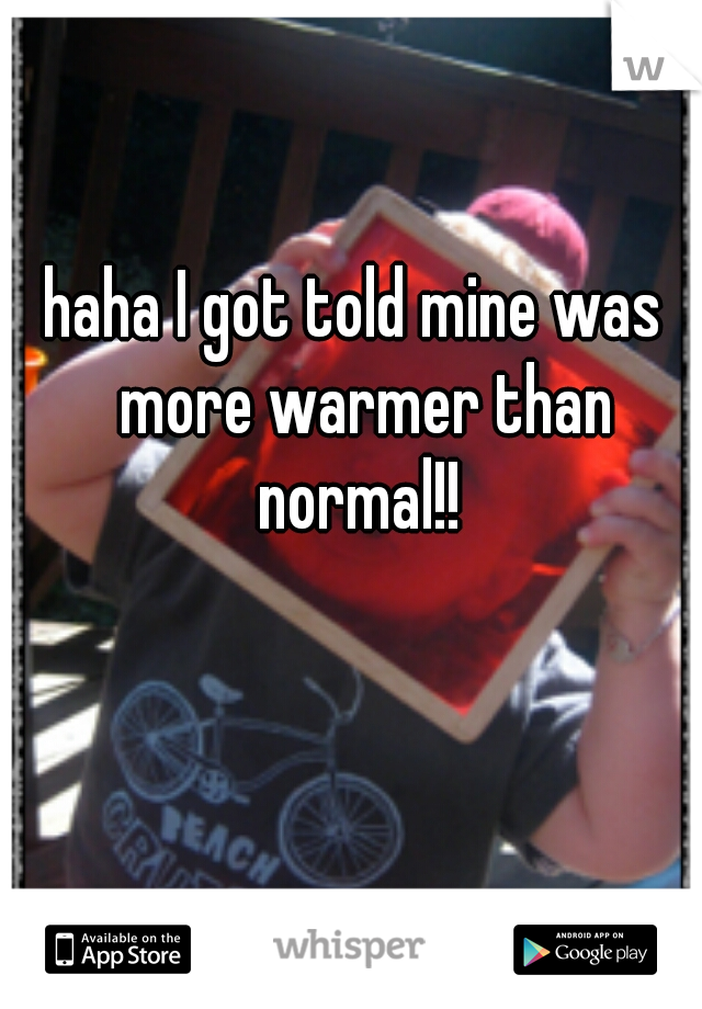 haha I got told mine was  more warmer than normal!! 