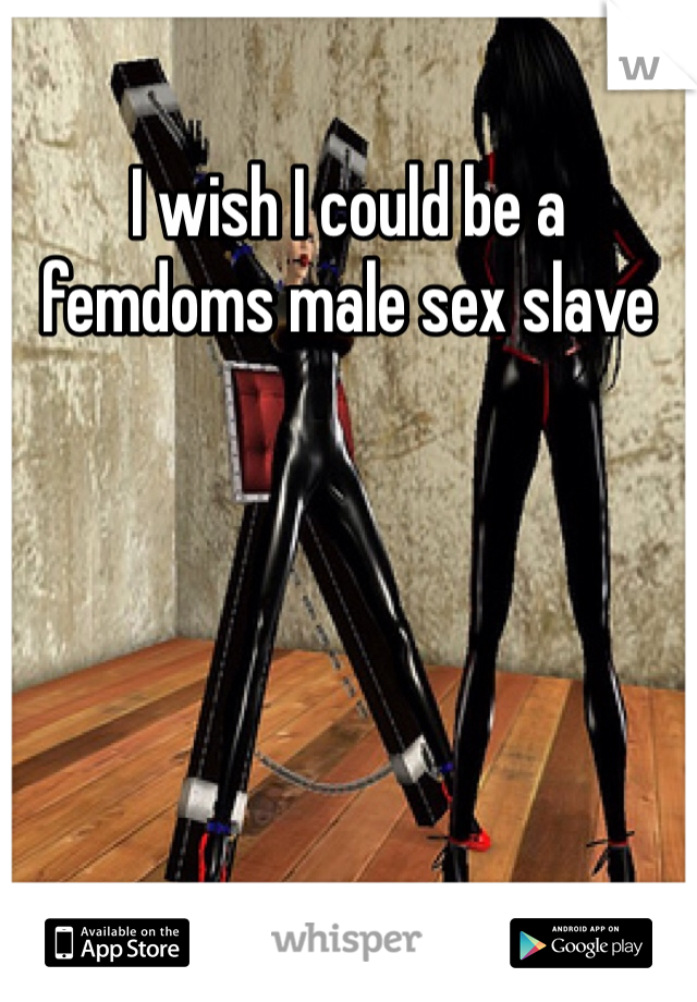 I wish I could be a femdoms male sex slave