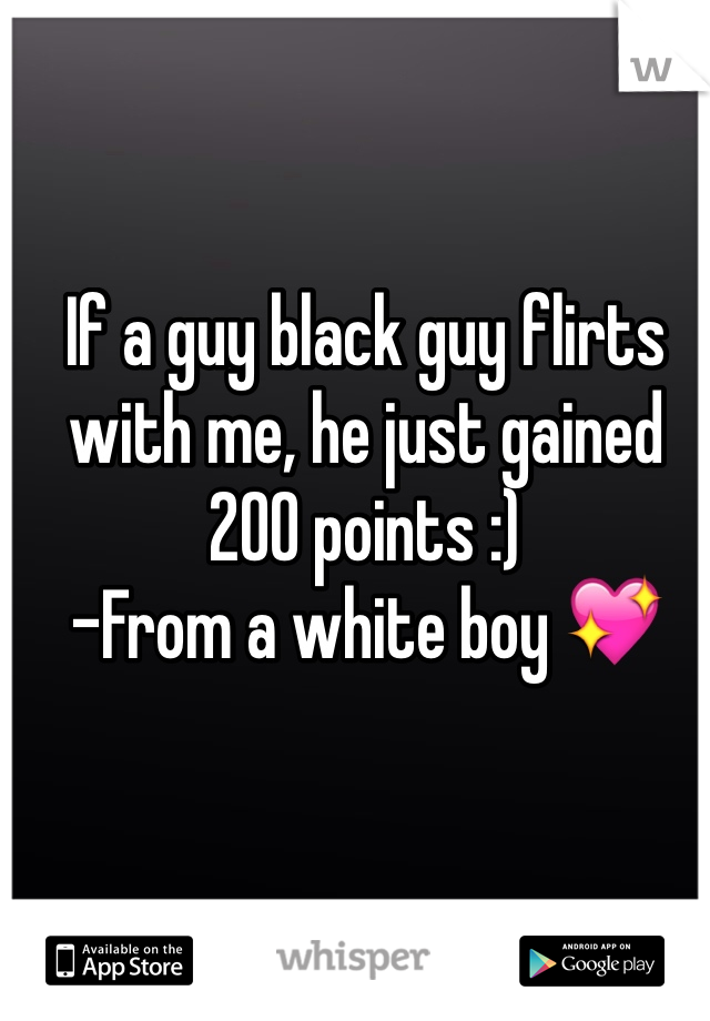 If a guy black guy flirts with me, he just gained 200 points :) 
-From a white boy 💖