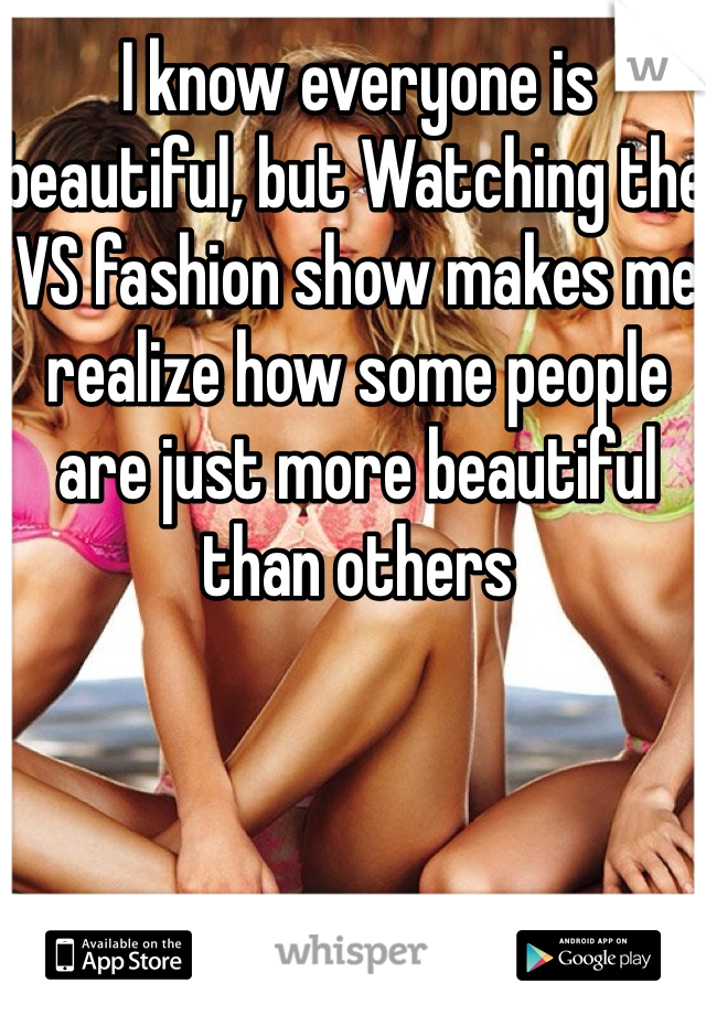 I know everyone is beautiful, but Watching the VS fashion show makes me realize how some people are just more beautiful than others 