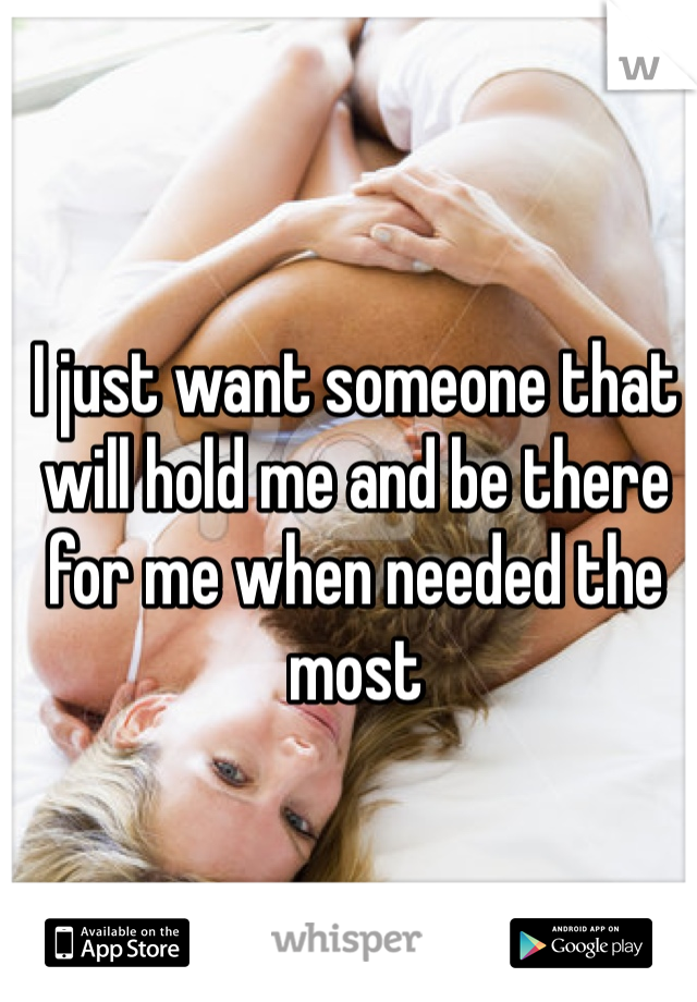 I just want someone that will hold me and be there for me when needed the most