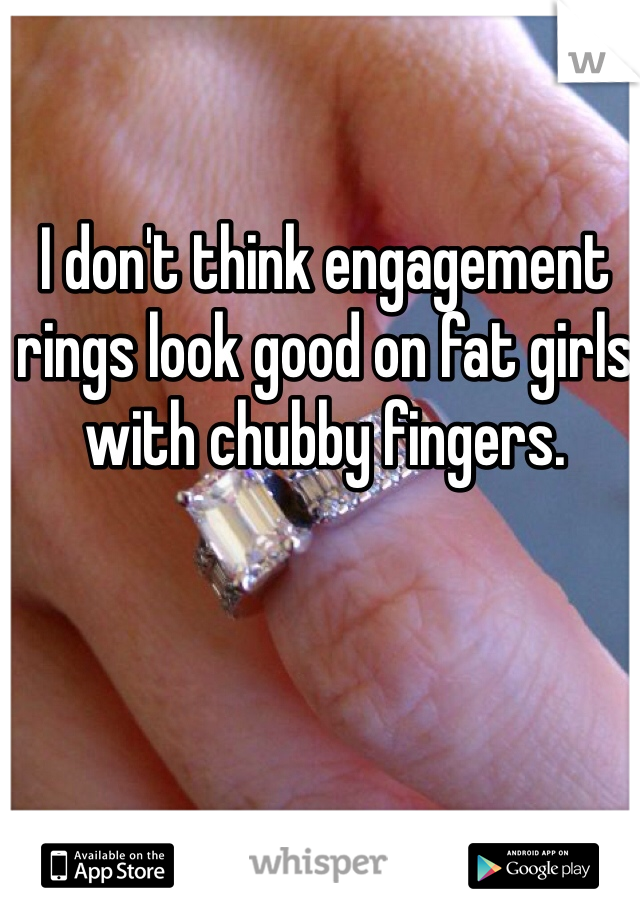 I don't think engagement rings look good on fat girls with chubby fingers. 