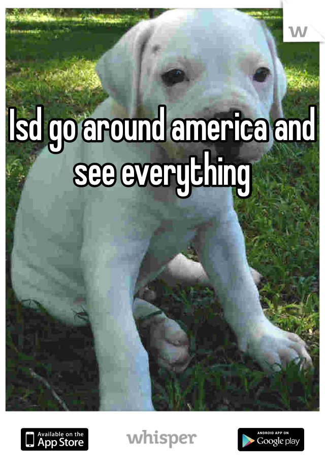 Isd go around america and see everything