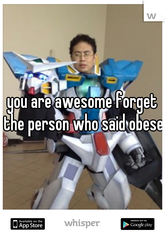 you are awesome forget the person who said obese 