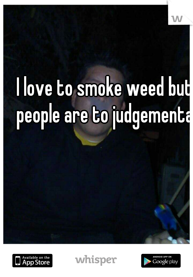 I love to smoke weed but people are to judgemental