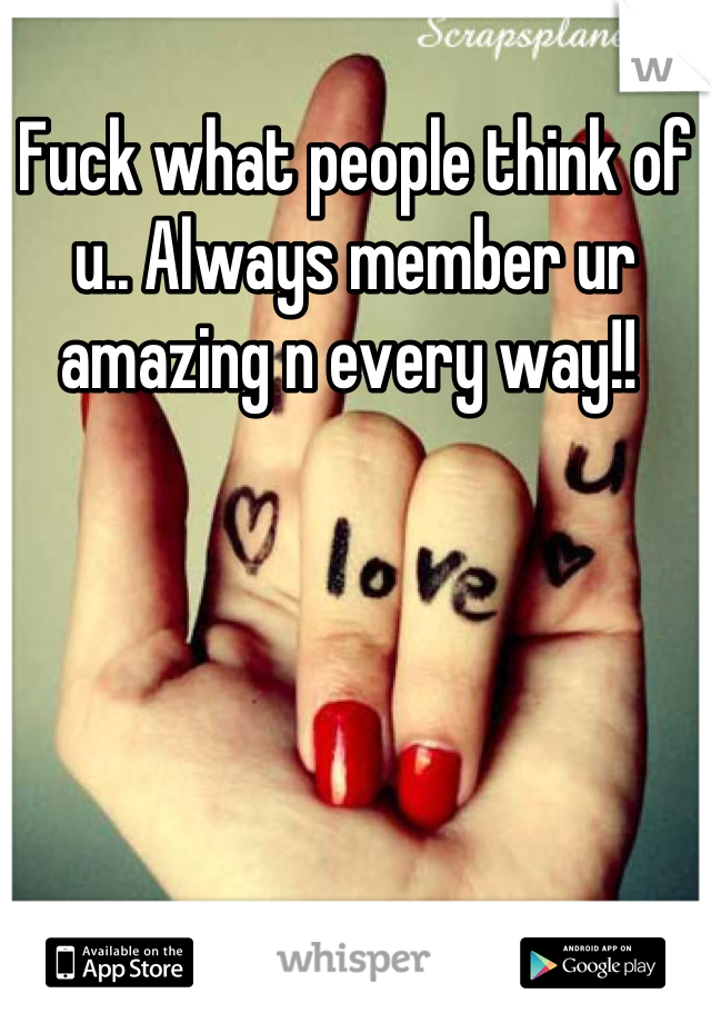 Fuck what people think of u.. Always member ur amazing n every way!! 