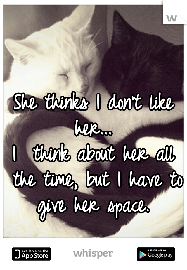 She thinks I don't like her... 
I  think about her all the time, but I have to give her space. 