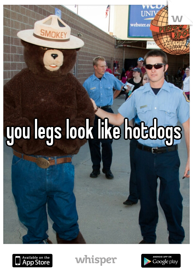 you legs look like hotdogs 