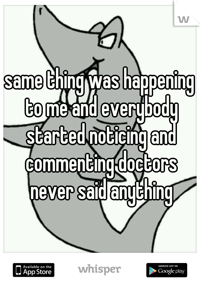 same thing was happening to me and everybody started noticing and commenting doctors never said anything