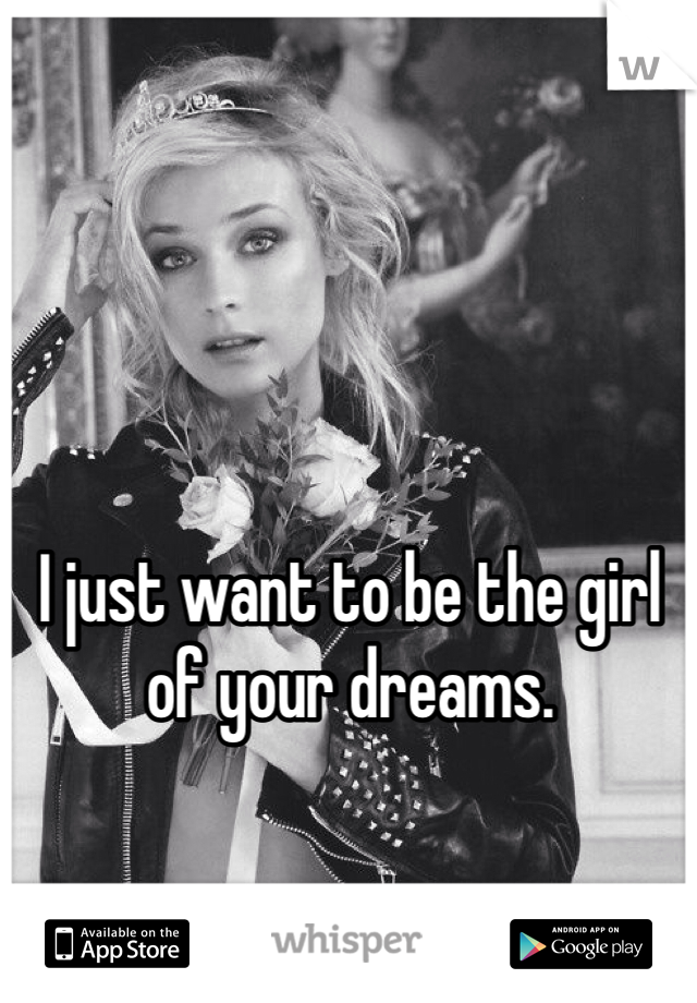 I just want to be the girl of your dreams.