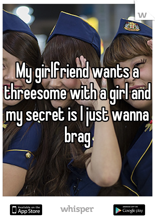 My girlfriend wants a threesome with a girl and my secret is I just wanna brag