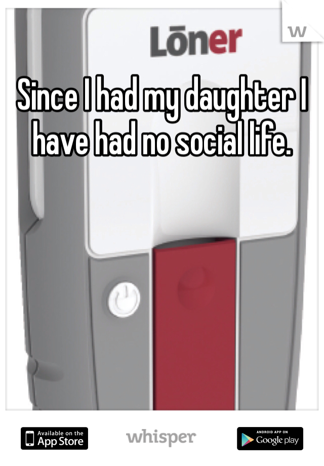 Since I had my daughter I have had no social life.