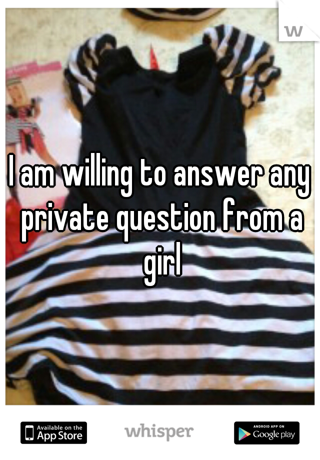 I am willing to answer any private question from a girl