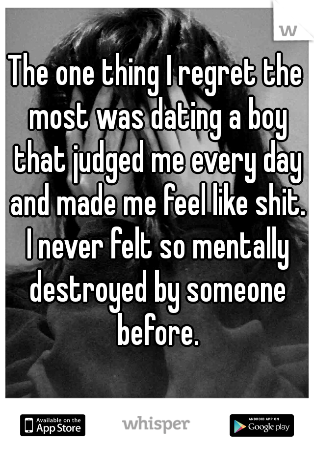 The one thing I regret the most was dating a boy that judged me every day and made me feel like shit. I never felt so mentally destroyed by someone before.