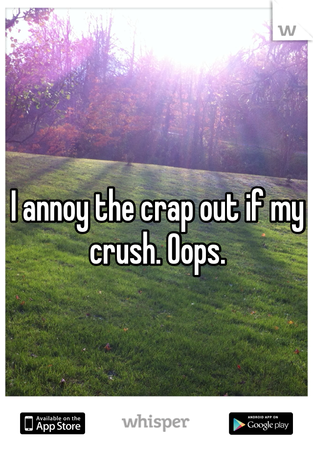 I annoy the crap out if my crush. Oops. 