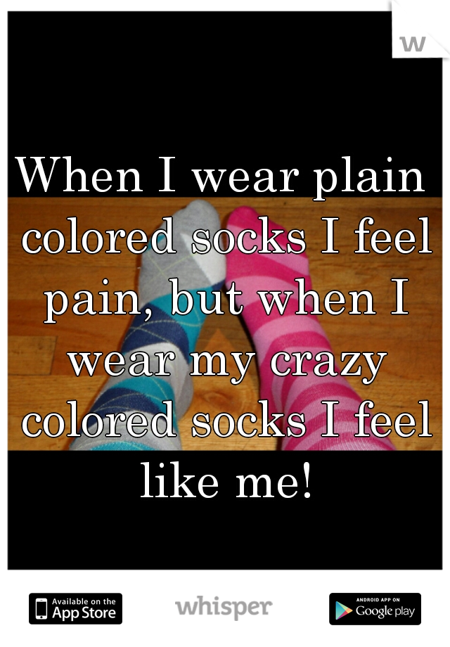 When I wear plain colored socks I feel pain, but when I wear my crazy colored socks I feel like me!
