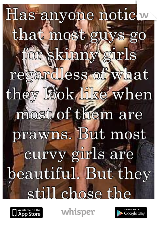 Has anyone noticed that most guys go for skinny girls regardless of what they look like when most of them are prawns. But most curvy girls are beautiful. But they still chose the skinny bitches. 