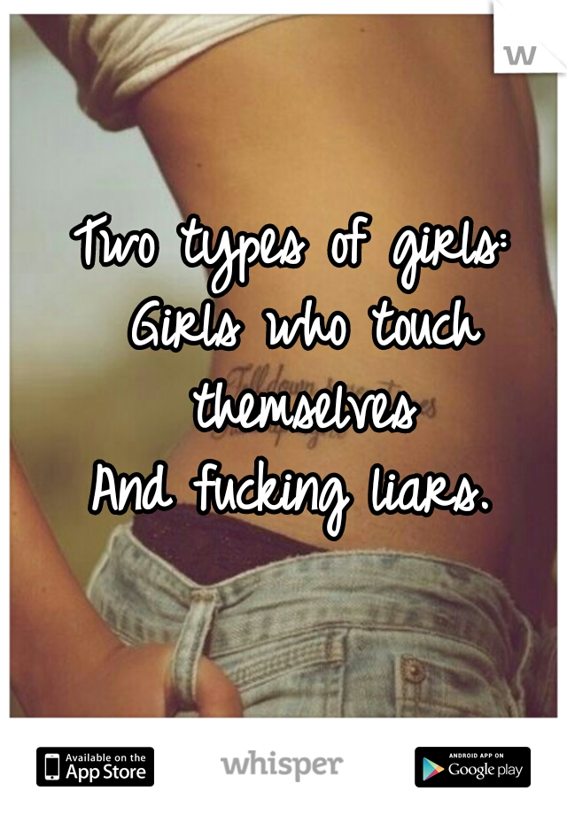 Two types of girls:
 Girls who touch themselves
And fucking liars.