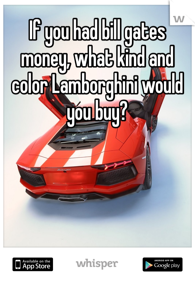 If you had bill gates money, what kind and color Lamborghini would you buy?