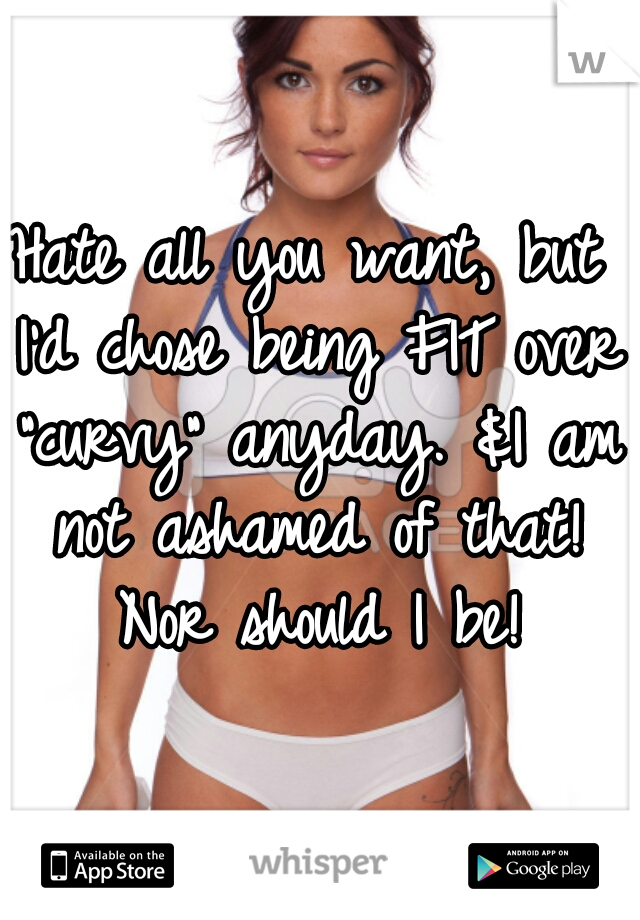 Hate all you want, but I'd chose being FIT over "curvy" anyday. &I am not ashamed of that! Nor should I be!