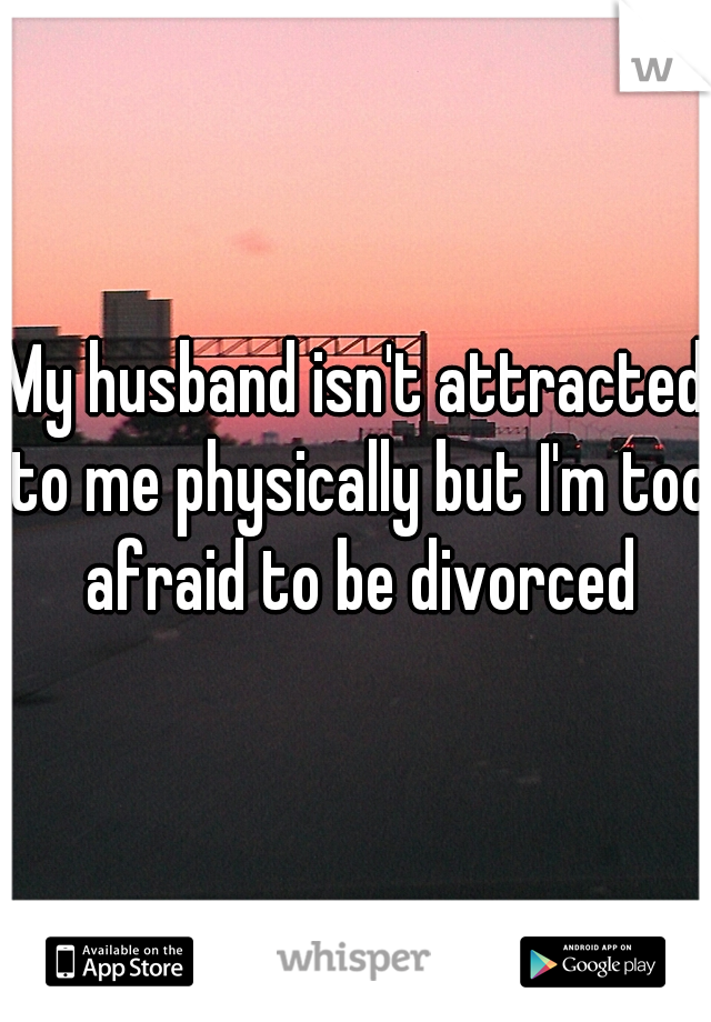 My husband isn't attracted to me physically but I'm too afraid to be divorced