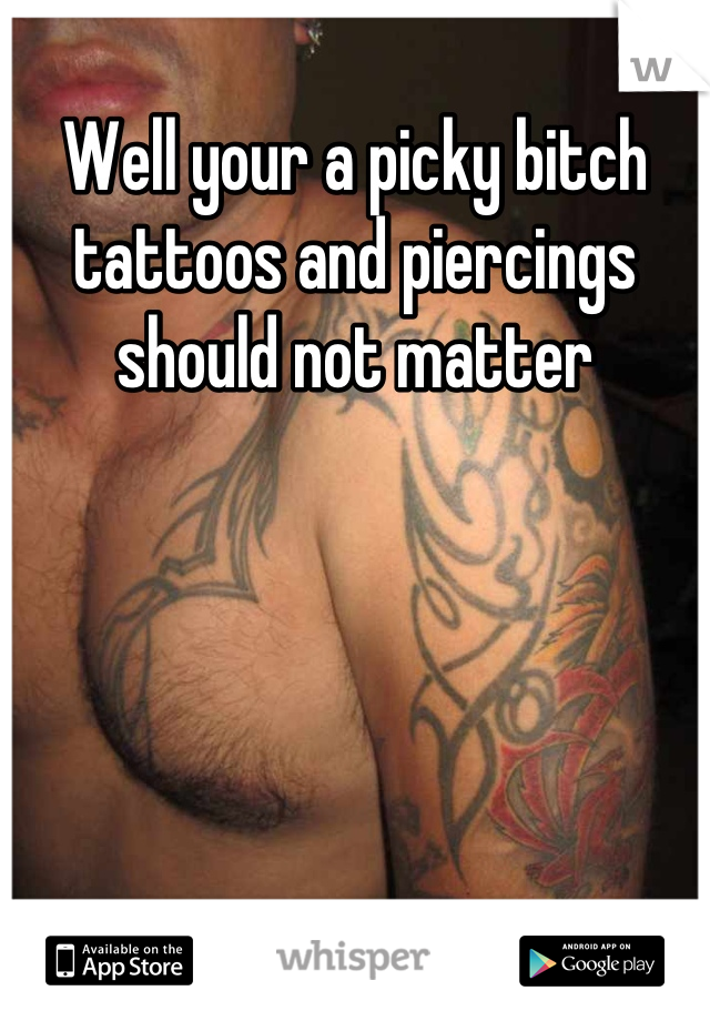 Well your a picky bitch tattoos and piercings should not matter