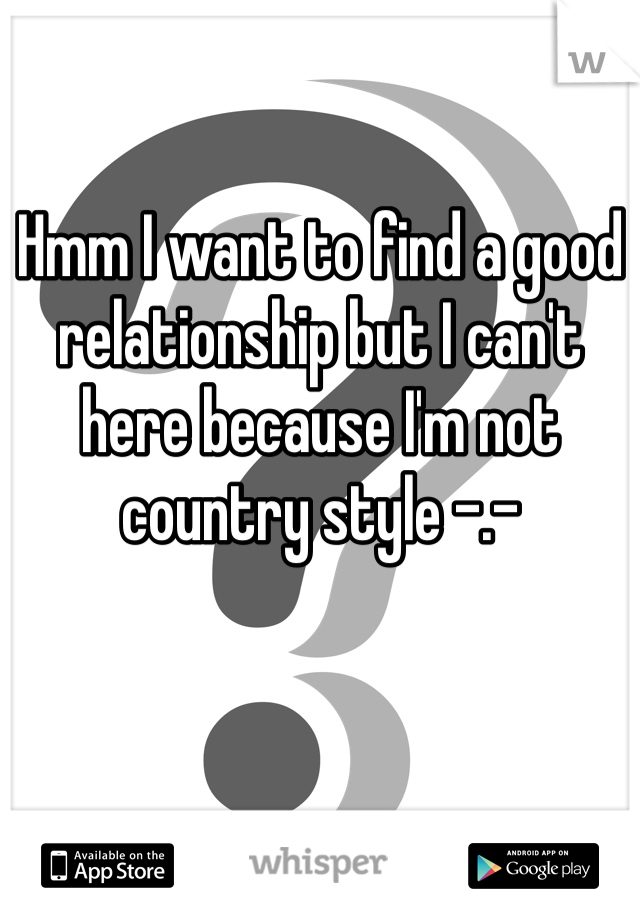 Hmm I want to find a good relationship but I can't here because I'm not country style -.-